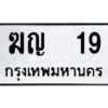 9.ทะเบียนรถ 19 ทะเบียนมงคล ฆญ 19 จากกรมขนส่ง